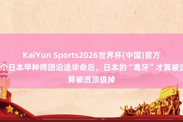 KaiYun Sports2026世界杯(中国)官方网站 17个日本甲种师团沿途毕命后，日本的“毒牙”才算被透顶拔掉