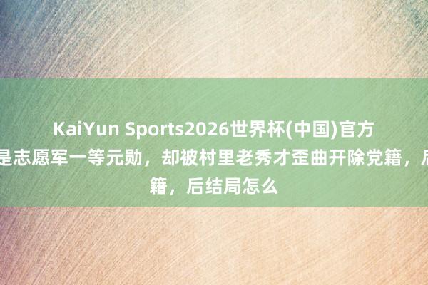 KaiYun Sports2026世界杯(中国)官方网站 他曾是志愿军一等元勋,却被村里老秀才歪曲开除党籍,后结局怎么