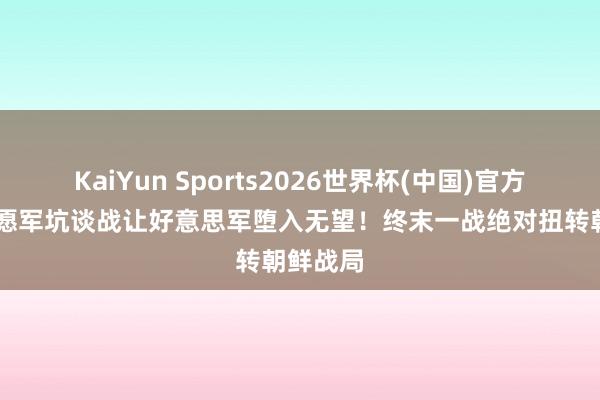 KaiYun Sports2026世界杯(中国)官方网站 志愿军坑谈战让好意思军堕入无望！终末一战绝对扭转朝鲜战局