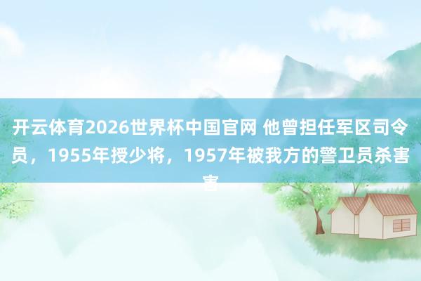 开云体育2026世界杯中国官网 他曾担任军区司令员，1955年授少将，1957年被我方的警卫员杀害
