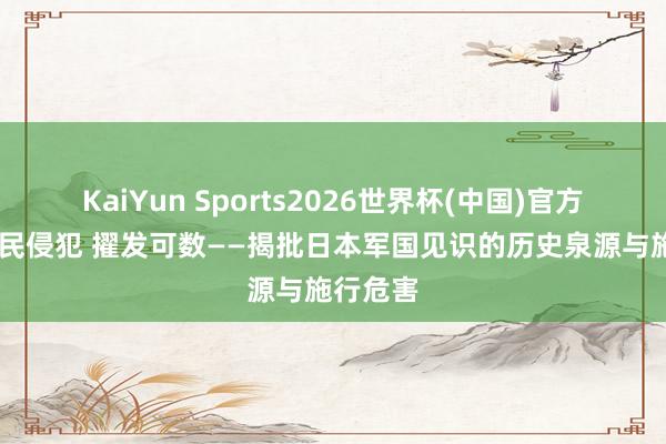KaiYun Sports2026世界杯(中国)官方网站 殖民侵犯 擢发可数——揭批日本军国见识的历史泉源与施行危害