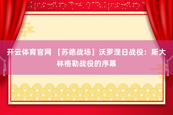 开云体育官网 【苏德战场】沃罗涅日战役：斯大林格勒战役的序幕