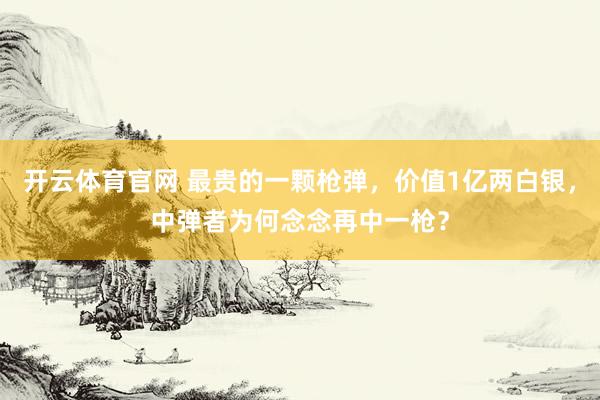 开云体育官网 最贵的一颗枪弹,价值1亿两白银,中弹者为何念念再中一枪?