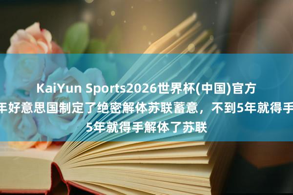 KaiYun Sports2026世界杯(中国)官方网站 1986年好意思国制定了绝密解体苏联蓄意,不到5年就得手解体了苏联
