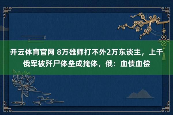 开云体育官网 8万雄师打不外2万东谈主，上千俄军被歼尸体垒成掩体，俄：血债血偿