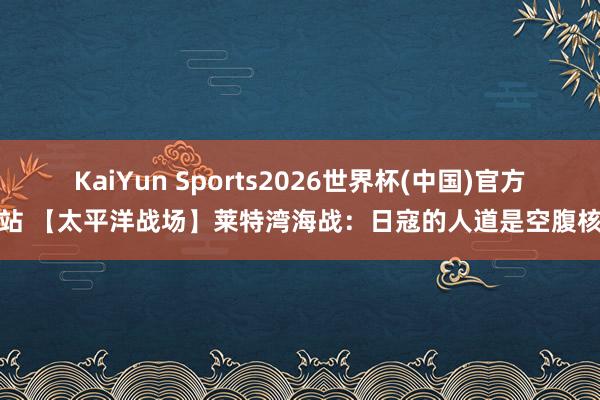 KaiYun Sports2026世界杯(中国)官方网站 【太平洋战场】莱特湾海战：日寇的人道是空腹核桃