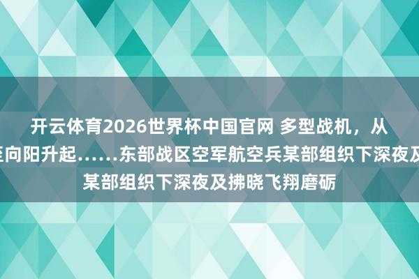 开云体育2026世界杯中国官网 多型战机，从下深夜“战”至向阳升起……东部战区空军航空兵某部组织下深夜及拂晓飞翔磨砺