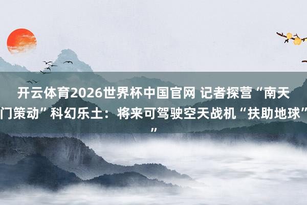 开云体育2026世界杯中国官网 记者探营“南天门策动”科幻乐土：将来可驾驶空天战机“扶助地球”