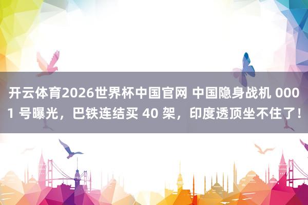 开云体育2026世界杯中国官网 中国隐身战机 0001 号曝光，巴铁连结买 40 架，印度透顶坐不住了！