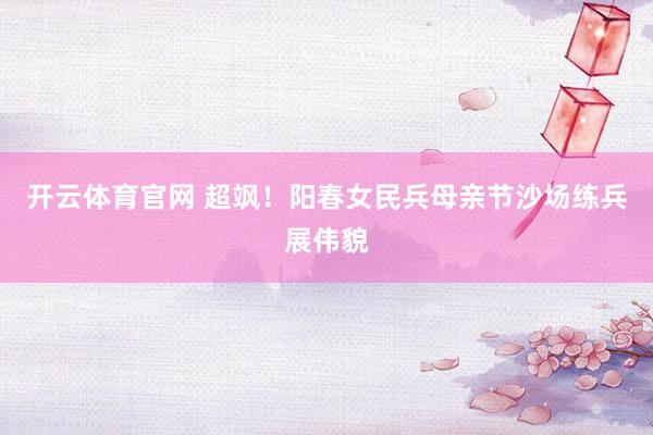 开云体育官网 超飒！阳春女民兵母亲节沙场练兵展伟貌