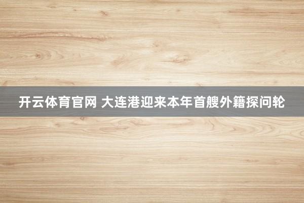 开云体育官网 大连港迎来本年首艘外籍探问轮