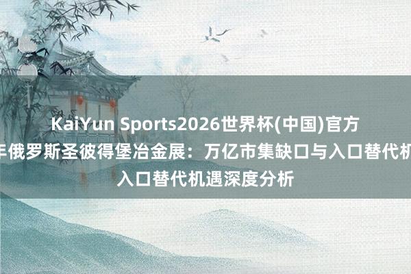 KaiYun Sports2026世界杯(中国)官方网站 2026年俄罗斯圣彼得堡冶金展：万亿市集缺口与入口替代机遇深度分析