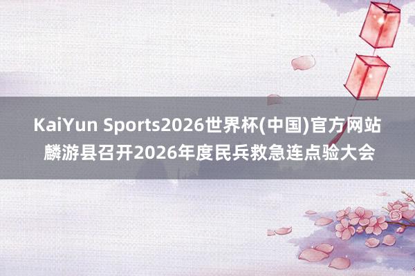 KaiYun Sports2026世界杯(中国)官方网站 麟游县召开2026年度民兵救急连点验大会