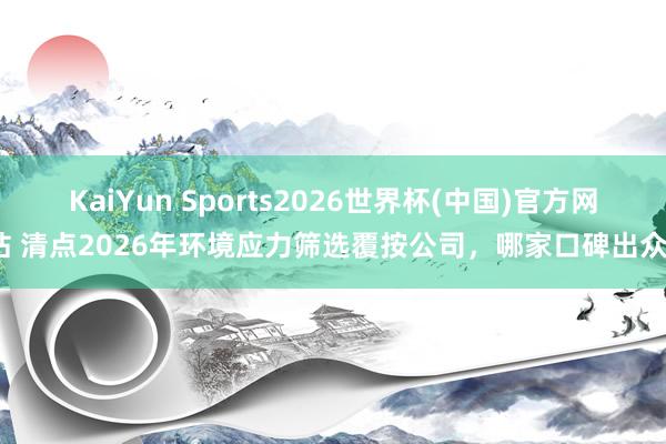 KaiYun Sports2026世界杯(中国)官方网站 清点2026年环境应力筛选覆按公司，哪家口碑出众？