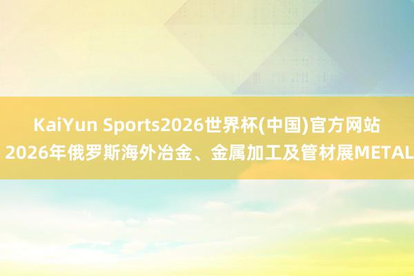 KaiYun Sports2026世界杯(中国)官方网站 2026年俄罗斯海外冶金、金属加工及管材展METAL