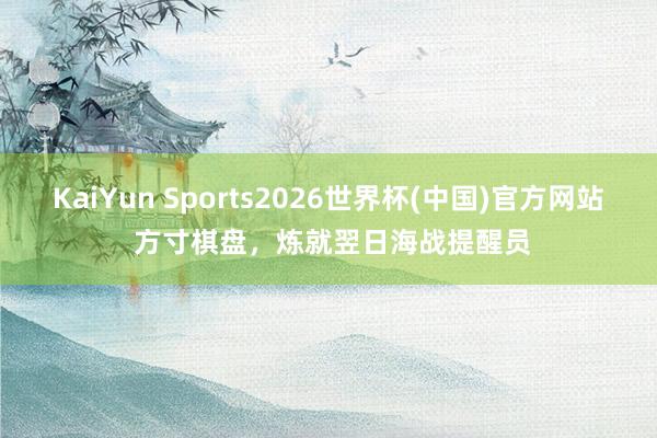 KaiYun Sports2026世界杯(中国)官方网站 方寸棋盘，炼就翌日海战提醒员