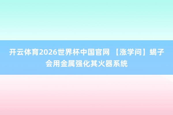 开云体育2026世界杯中国官网 【涨学问】蝎子会用金属强化其火器系统