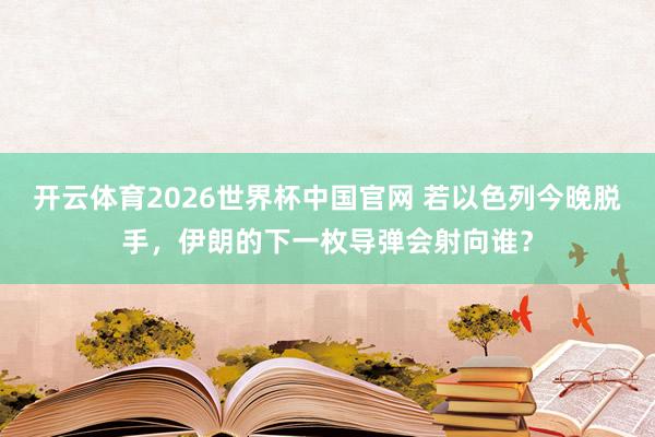 开云体育2026世界杯中国官网 若以色列今晚脱手，伊朗的下一枚导弹会射向谁？