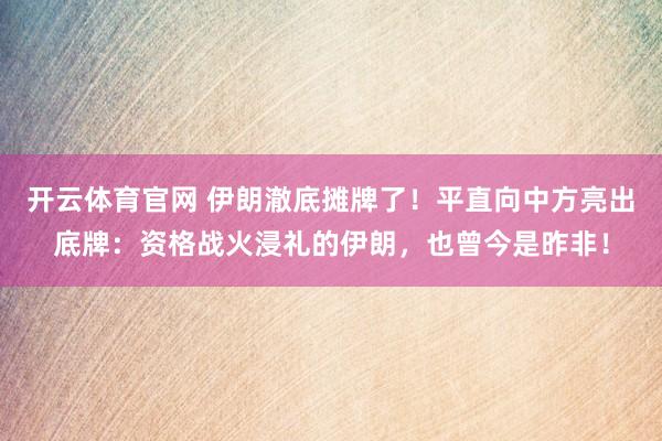 开云体育官网 伊朗澈底摊牌了！平直向中方亮出底牌：资格战火浸礼的伊朗，也曾今是昨非！