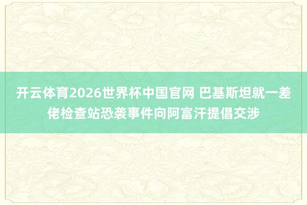 开云体育2026世界杯中国官网 巴基斯坦就一差佬检查站恐袭事件向阿富汗提倡交涉