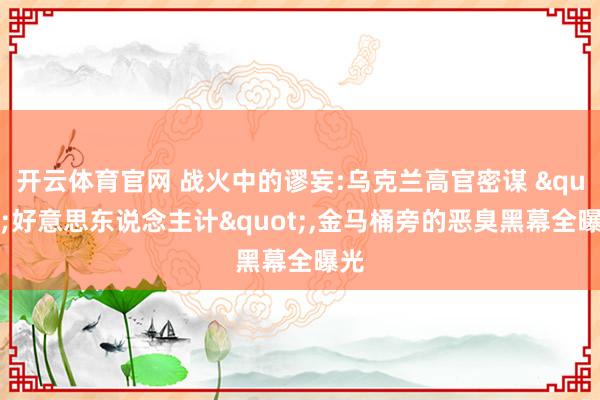 开云体育官网 战火中的谬妄:乌克兰高官密谋 "好意思东说念主计"，金马桶旁的恶臭黑幕全曝光