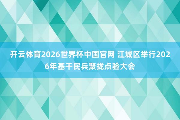 开云体育2026世界杯中国官网 江城区举行2026年基干民兵聚拢点验大会