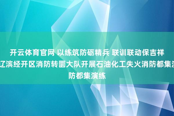 开云体育官网 以练筑防砺精兵 联训联动保吉祥——辽滨经开区消防转圜大队开展石油化工失火消防都集演练
