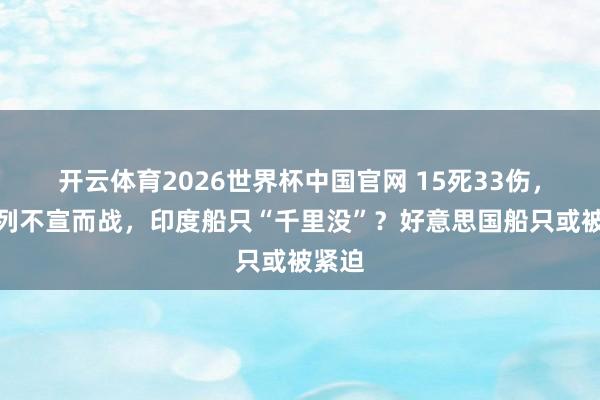 开云体育2026世界杯中国官网 15死33伤，以色列不宣而战，印度船只“千里没”？好意思国船只或被紧迫