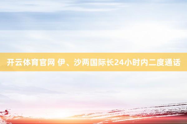 开云体育官网 伊、沙两国际长24小时内二度通话