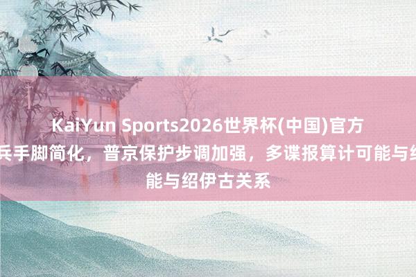 KaiYun Sports2026世界杯(中国)官方网站 俄阅兵手脚简化，普京保护步调加强，多谍报算计可能与绍伊古关系