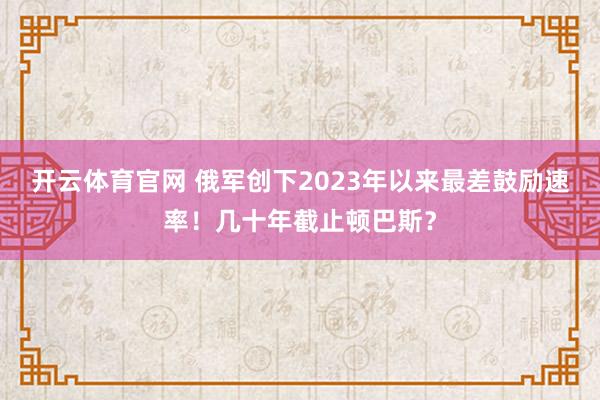 开云体育官网 俄军创下2023年以来最差鼓励速率！几十年截止顿巴斯？