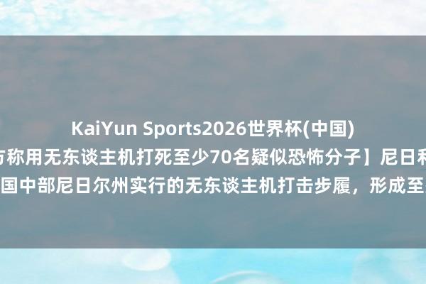 KaiYun Sports2026世界杯(中国)官方网站 【尼日利亚军方称用无东谈主机打死至少70名疑似恐怖分子】尼日利亚军方11日称，10日在该国中部尼日尔州实行的无东谈主机打击步履，形成至少70名疑似恐怖分子归天。军方否定步履中有苍生伤一火。