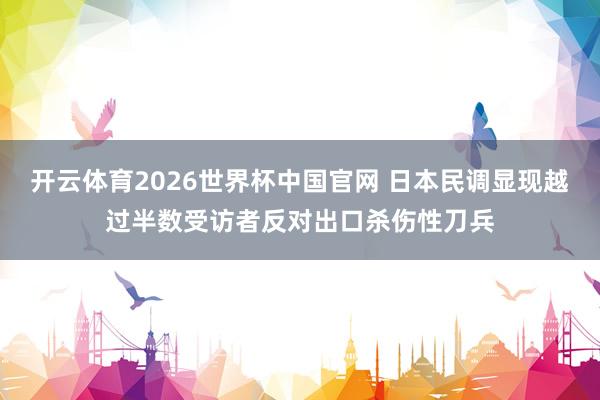 开云体育2026世界杯中国官网 日本民调显现越过半数受访者反对出口杀伤性刀兵