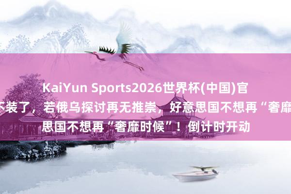 KaiYun Sports2026世界杯(中国)官方网站 鲁比奥终于不装了，若俄乌探讨再无推崇，好意思国不想再“奢靡时候”！倒计时开动