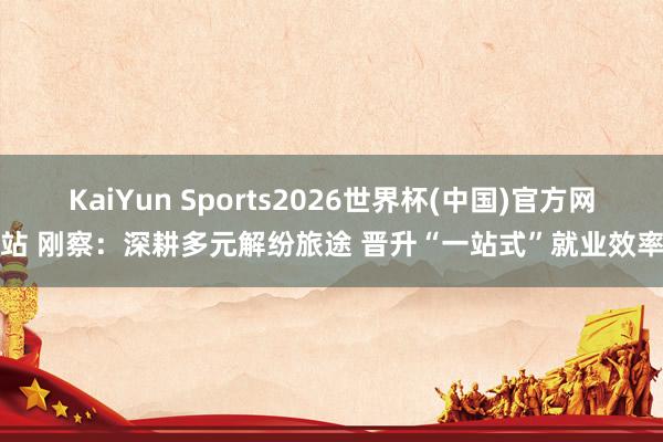 KaiYun Sports2026世界杯(中国)官方网站 刚察：深耕多元解纷旅途 晋升“一站式”就业效率