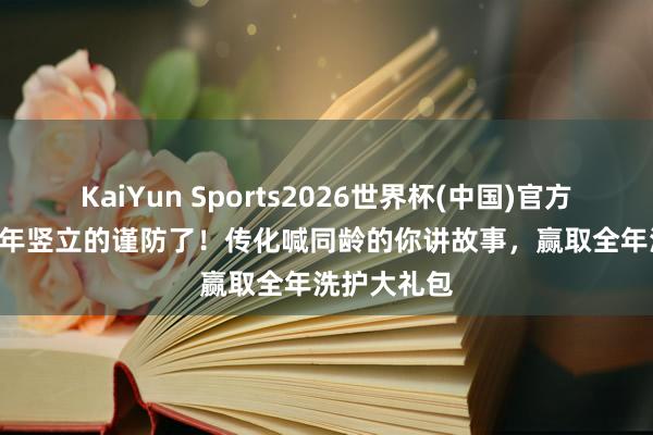 KaiYun Sports2026世界杯(中国)官方网站 1986年竖立的谨防了！传化喊同龄的你讲故事，赢取全年洗护大礼包