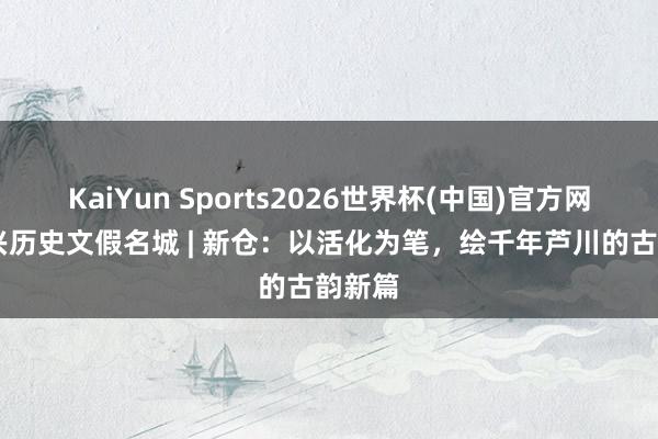 KaiYun Sports2026世界杯(中国)官方网站 嘉兴历史文假名城 | 新仓：以活化为笔，绘千年芦川的古韵新篇