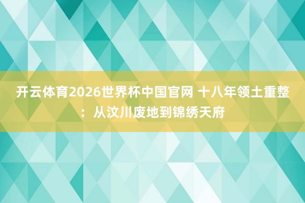 开云体育2026世界杯中国官网 十八年领土重整：从汶川废地到锦绣天府