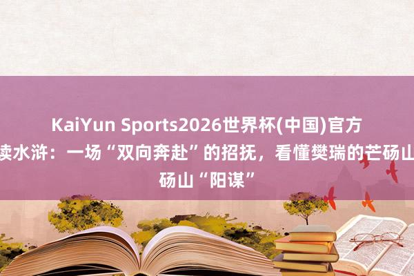 KaiYun Sports2026世界杯(中国)官方网站 重读水浒：一场“双向奔赴”的招抚，看懂樊瑞的芒砀山“阳谋”