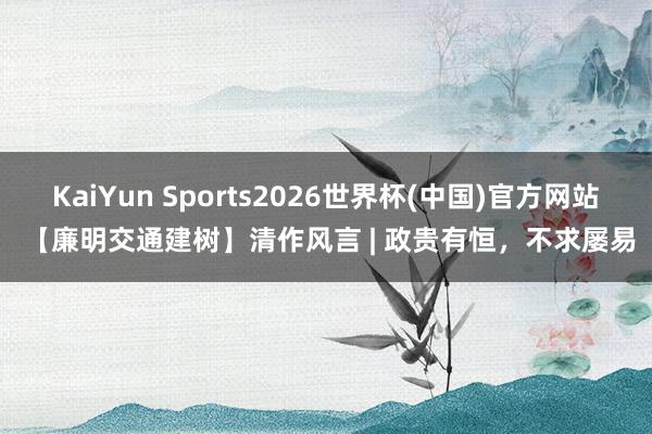 KaiYun Sports2026世界杯(中国)官方网站 【廉明交通建树】清作风言 | 政贵有恒，不求屡易