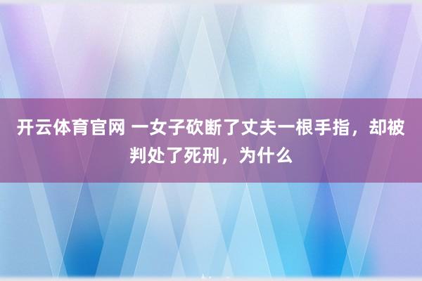 开云体育官网 一女子砍断了丈夫一根手指，却被判处了死刑，为什么