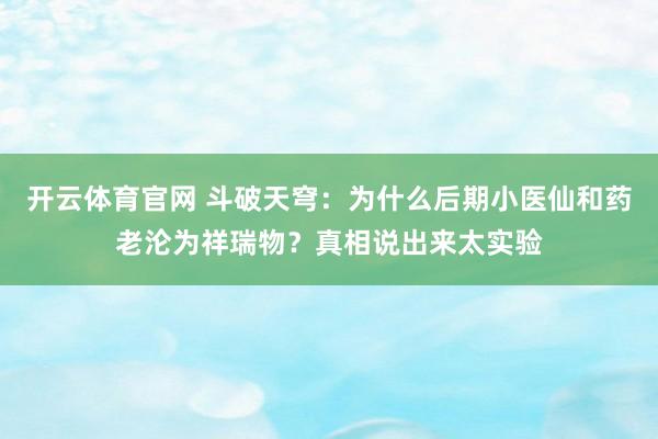 开云体育官网 斗破天穹:为什么后期小医仙和药老沦为祥瑞物?真相说出来太实验