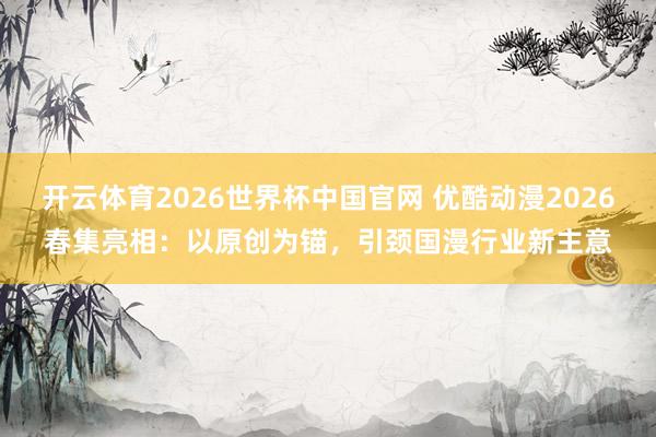 开云体育2026世界杯中国官网 优酷动漫2026春集亮相：以原创为锚，引颈国漫行业新主意