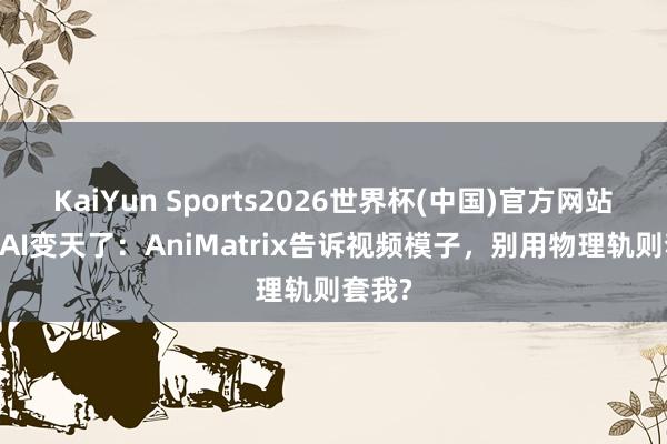 KaiYun Sports2026世界杯(中国)官方网站 动漫AI变天了：AniMatrix告诉视频模子，别用物理轨则套我?