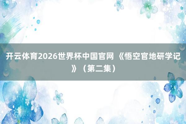 开云体育2026世界杯中国官网 《悟空官地研学记》（第二集）
