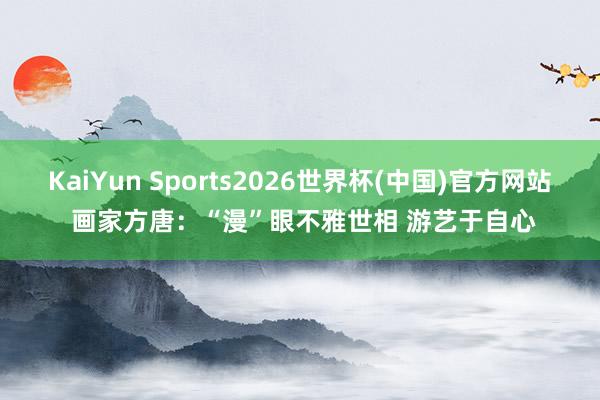 KaiYun Sports2026世界杯(中国)官方网站 画家方唐：“漫”眼不雅世相 游艺于自心
