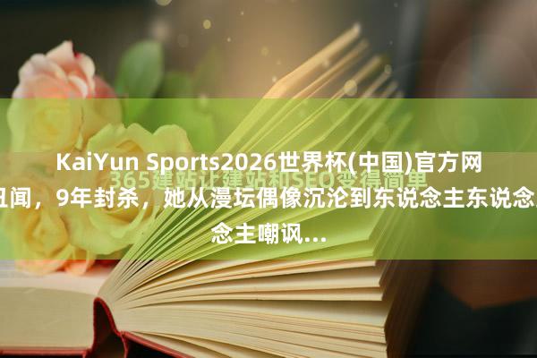 KaiYun Sports2026世界杯(中国)官方网站 一则丑闻，9年封杀，她从漫坛偶像沉沦到东说念主东说念主嘲讽...