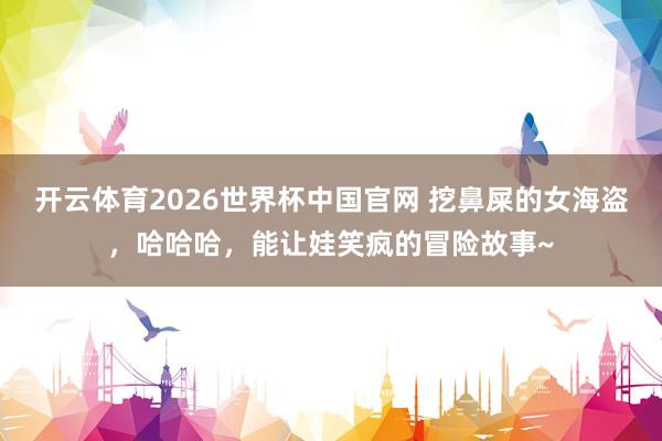 开云体育2026世界杯中国官网 挖鼻屎的女海盗，哈哈哈，能让娃笑疯的冒险故事~