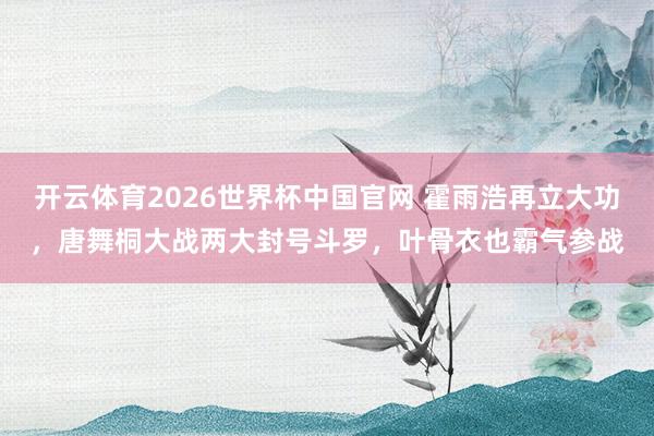 开云体育2026世界杯中国官网 霍雨浩再立大功，唐舞桐大战两大封号斗罗，叶骨衣也霸气参战