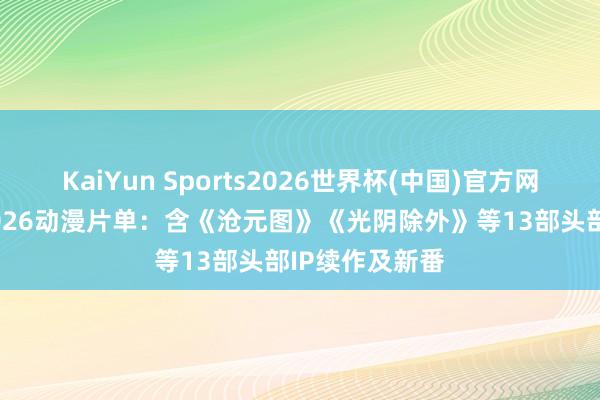 KaiYun Sports2026世界杯(中国)官方网站 虎鲸文娱2026动漫片单：含《沧元图》《光阴除外》等13部头部IP续作及新番